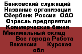 Банковский служащий › Название организации ­ Сбербанк России, ОАО › Отрасль предприятия ­ Коммерческие банки › Минимальный оклад ­ 14 000 - Все города Работа » Вакансии   . Курская обл.